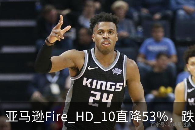 亚马逊Fire HD 10直降53%，跌到72.99美元历史低价