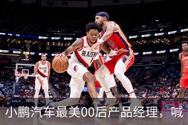小鹏汽车最美00后产品经理，喊“老登”喊到道歉