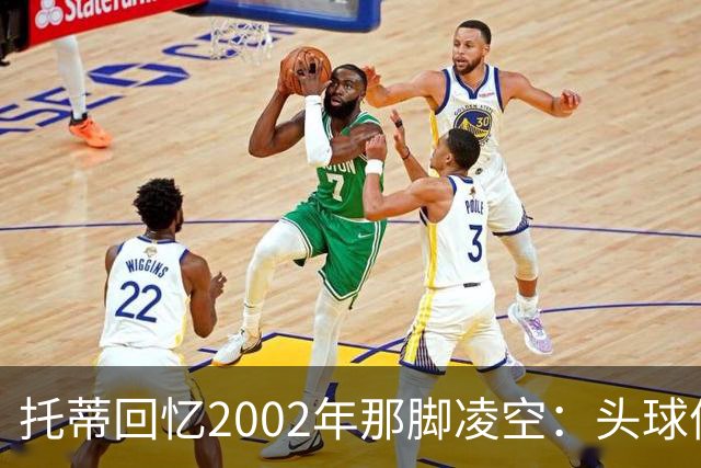 托蒂回忆2002年那脚凌空：头球停球后转身抽射死角