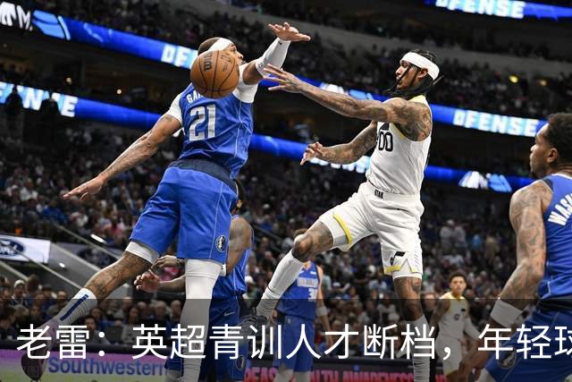 老雷：英超青训人才断档，年轻球员去哪了；热刺能进入前六